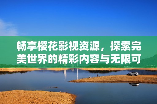 畅享樱花影视资源，探索完美世界的精彩内容与无限可能