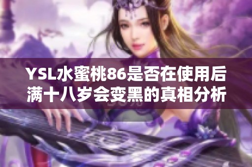 YSL水蜜桃86是否在使用后满十八岁会变黑的真相分析