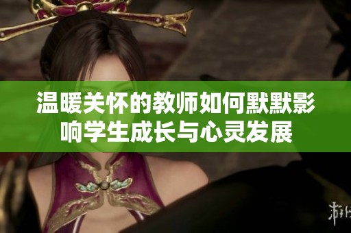 温暖关怀的教师如何默默影响学生成长与心灵发展
