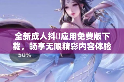 全新成人抖抈应用免费版下载，畅享无限精彩内容体验