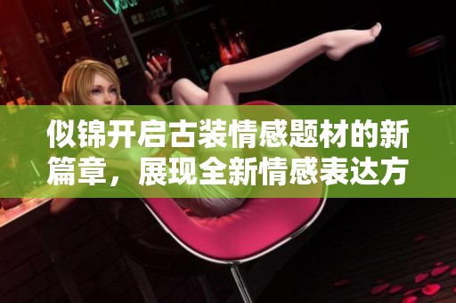 似锦开启古装情感题材的新篇章，展现全新情感表达方式