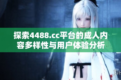 探索4488.cc平台的成人内容多样性与用户体验分析