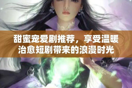 甜蜜宠爱剧推荐，享受温暖治愈短剧带来的浪漫时光