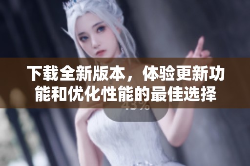 下载全新版本，体验更新功能和优化性能的最佳选择
