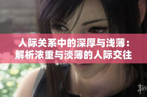 人际关系中的深厚与浅薄：解析浓重与淡薄的人际交往方式