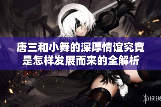 唐三和小舞的深厚情谊究竟是怎样发展而来的全解析