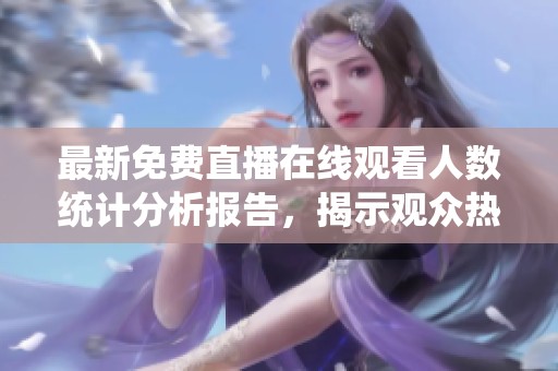 最新免费直播在线观看人数统计分析报告，揭示观众热度和趋势