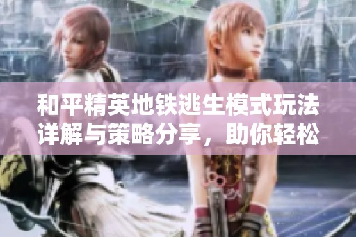 和平精英地铁逃生模式玩法详解与策略分享，助你轻松获胜