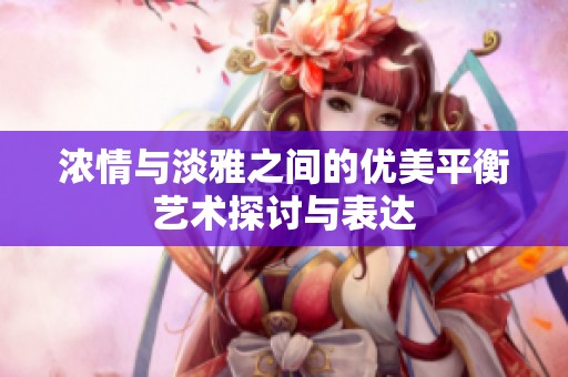 浓情与淡雅之间的优美平衡艺术探讨与表达
