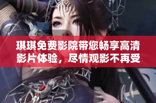 琪琪免费影院带您畅享高清影片体验，尽情观影不再受限