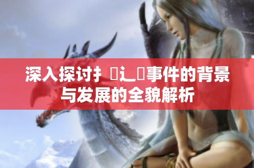 深入探讨扌喿辶畐事件的背景与发展的全貌解析