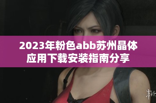 2023年粉色abb苏州晶体应用下载安装指南分享