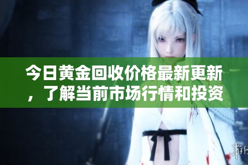 今日黄金回收价格最新更新，了解当前市场行情和投资机会