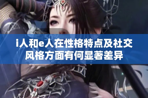 i人和e人在性格特点及社交风格方面有何显著差异