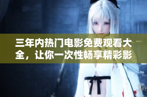 三年内热门电影免费观看大全，让你一次性畅享精彩影片推荐