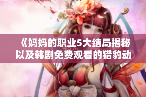 《妈妈的职业5大结局揭秘以及韩剧免费观看的猎豹动漫平台》