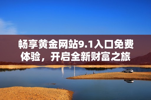 畅享黄金网站9.1入口免费体验，开启全新财富之旅