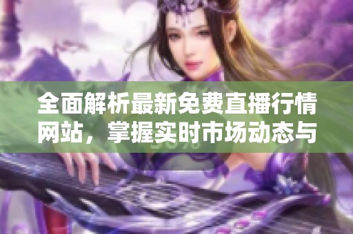 全面解析最新免费直播行情网站，掌握实时市场动态与投资机会