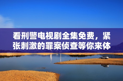看刑警电视剧全集免费，紧张刺激的罪案侦查等你来体验！