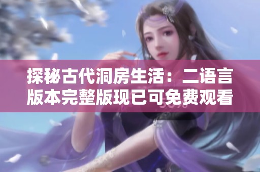 探秘古代洞房生活：二语言版本完整版现已可免费观看