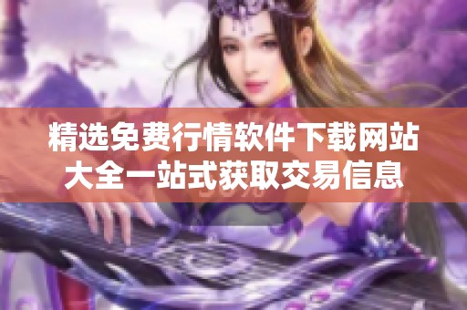 精选免费行情软件下载网站大全一站式获取交易信息