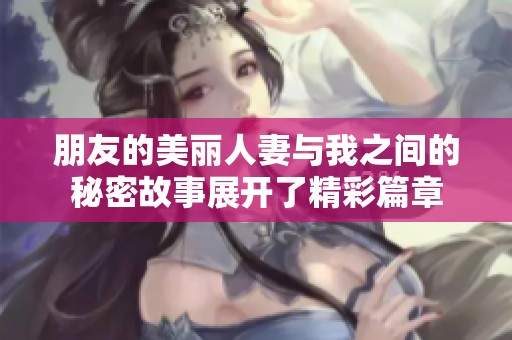 朋友的美丽人妻与我之间的秘密故事展开了精彩篇章