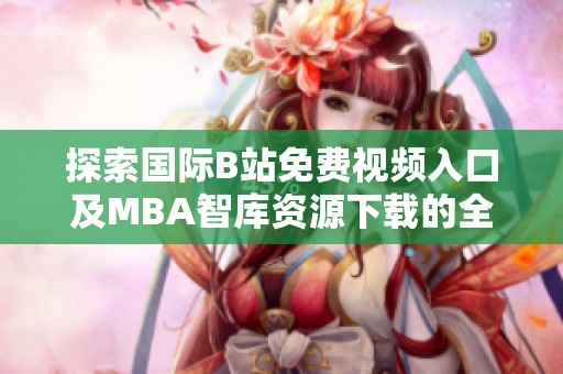 探索国际B站免费视频入口及MBA智库资源下载的全面指南与建议