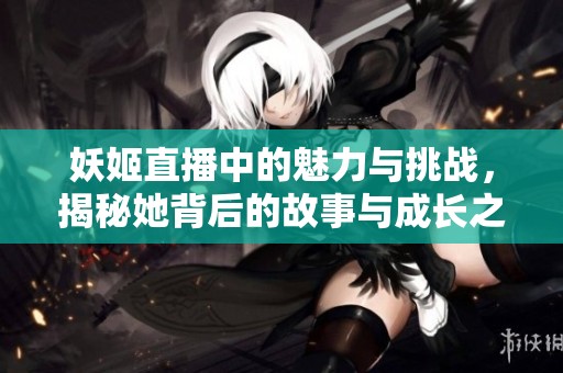 妖姬直播中的魅力与挑战，揭秘她背后的故事与成长之路