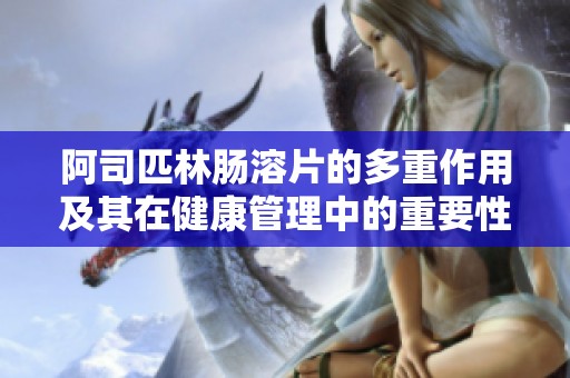 阿司匹林肠溶片的多重作用及其在健康管理中的重要性分析