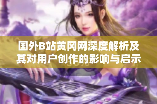 国外B站黄冈网深度解析及其对用户创作的影响与启示