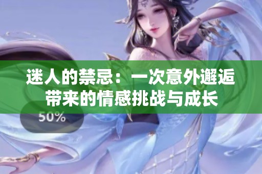 迷人的禁忌：一次意外邂逅带来的情感挑战与成长
