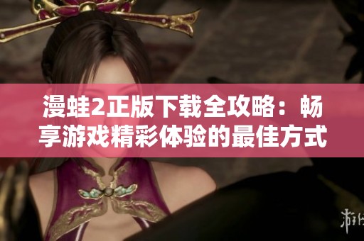 漫蛙2正版下载全攻略：畅享游戏精彩体验的最佳方式