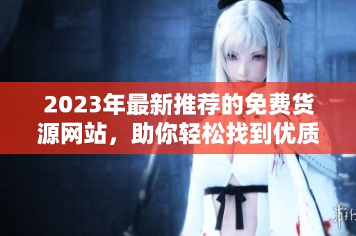 2023年最新推荐的免费货源网站，助你轻松找到优质产品