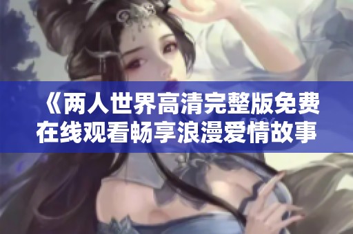 《两人世界高清完整版免费在线观看畅享浪漫爱情故事》