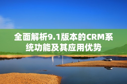 全面解析9.1版本的CRM系统功能及其应用优势