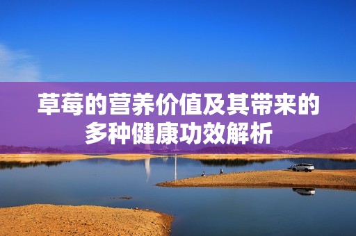 草莓的营养价值及其带来的多种健康功效解析