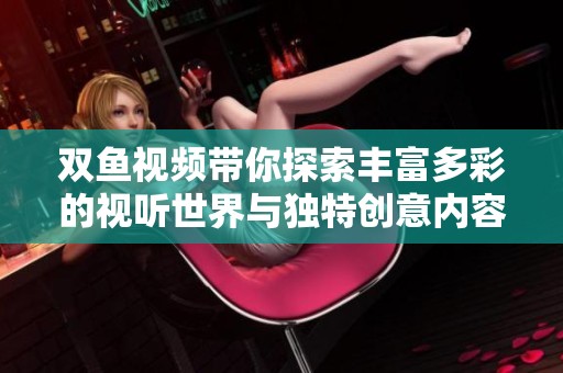 双鱼视频带你探索丰富多彩的视听世界与独特创意内容