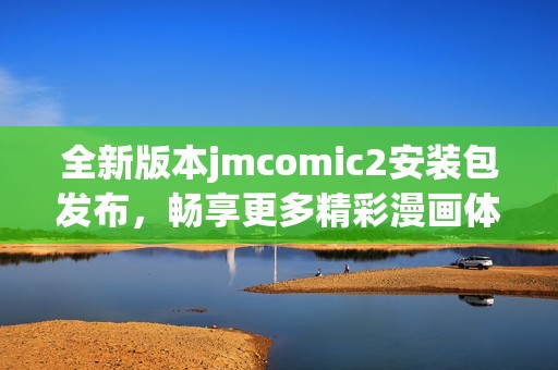 全新版本jmcomic2安装包发布，畅享更多精彩漫画体验！