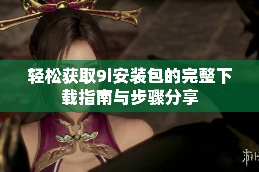 轻松获取9i安装包的完整下载指南与步骤分享