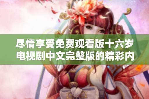 尽情享受免费观看版十六岁电视剧中文完整版的精彩内容