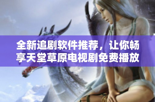 全新追剧软件推荐，让你畅享天堂草原电视剧免费播放体验