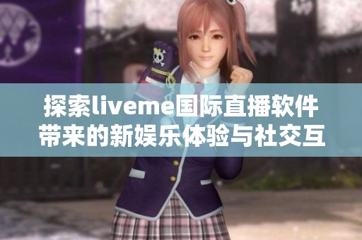 探索liveme国际直播软件带来的新娱乐体验与社交互动风潮