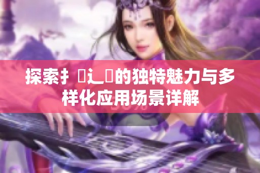 探索扌喿辶畐的独特魅力与多样化应用场景详解