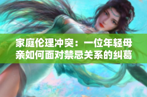 家庭伦理冲突：一位年轻母亲如何面对禁忌关系的纠葛与挑战