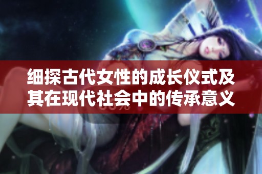 细探古代女性的成长仪式及其在现代社会中的传承意义