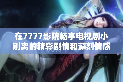 在7777影院畅享电视剧小别离的精彩剧情和深刻情感体验