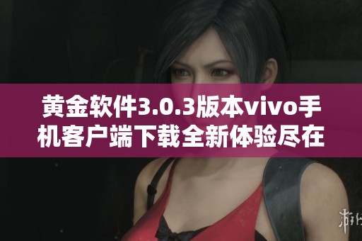 黄金软件3.0.3版本vivo手机客户端下载全新体验尽在其中