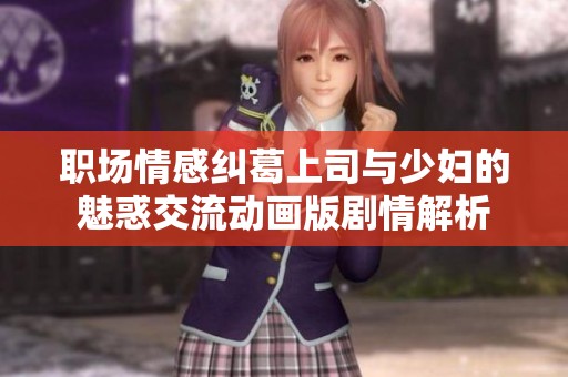 职场情感纠葛上司与少妇的魅惑交流动画版剧情解析