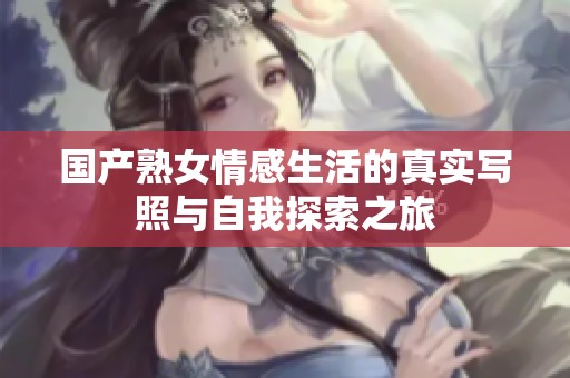 国产熟女情感生活的真实写照与自我探索之旅