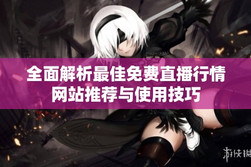 全面解析最佳免费直播行情网站推荐与使用技巧